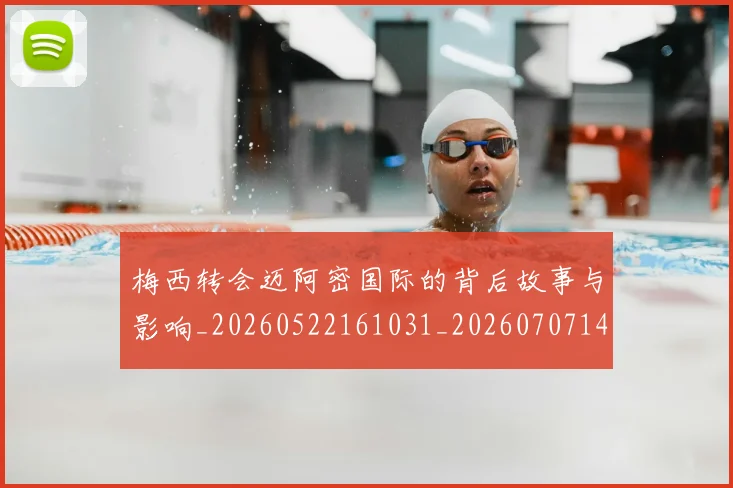 梅西转会迈阿密国际的背后故事与影响_20260522161031_20260707145521_20260731182727