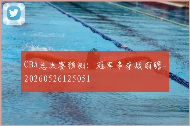 CBA总决赛预测：冠军争夺战前瞻_20260526125051