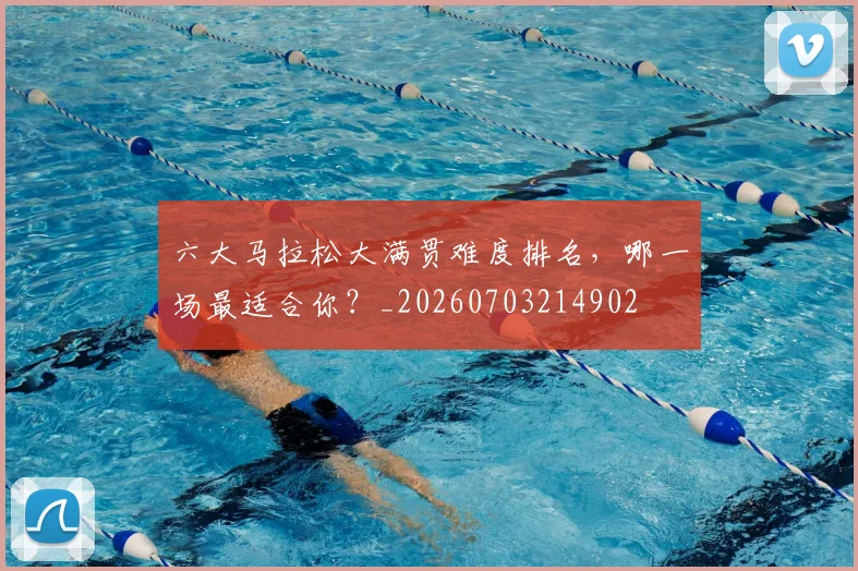 六大马拉松大满贯难度排名，哪一场最适合你？_20260703214902