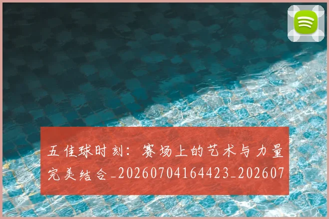 五佳球时刻：赛场上的艺术与力量完美结合_20260704164423_20260716192933