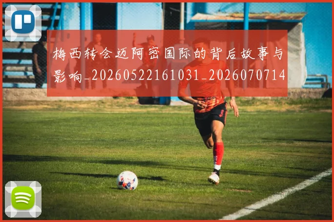 梅西转会迈阿密国际的背后故事与影响_20260522161031_20260707145521_20260731182727