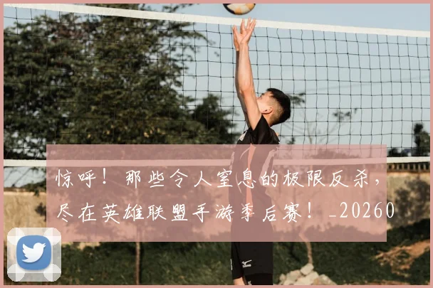 惊呼！那些令人窒息的极限反杀，尽在英雄联盟手游季后赛！_20260704174241