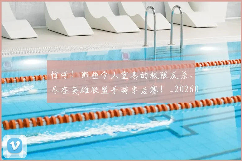 惊呼！那些令人窒息的极限反杀，尽在英雄联盟手游季后赛！_20260723172632