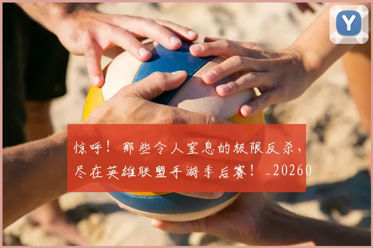 惊呼！那些令人窒息的极限反杀，尽在英雄联盟手游季后赛！_20260723172632