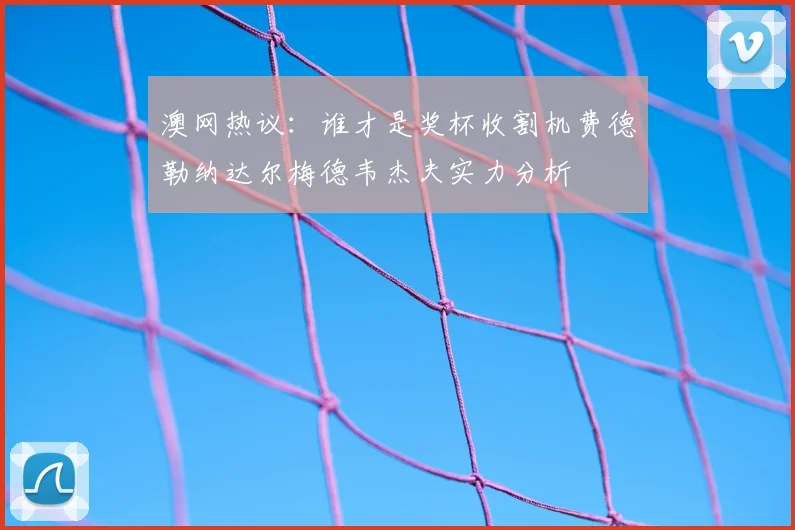 澳网热议：谁才是奖杯收割机费德勒纳达尔梅德韦杰夫实力分析