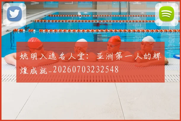 姚明入选名人堂：亚洲第一人的辉煌成就_20260703232548