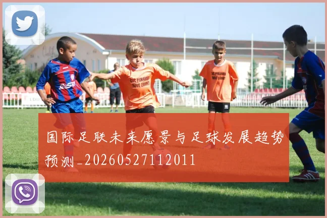 国际足联未来愿景与足球发展趋势预测_20260527112011