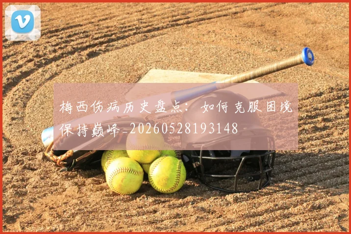 梅西伤病历史盘点：如何克服困境保持巅峰_20260528193148