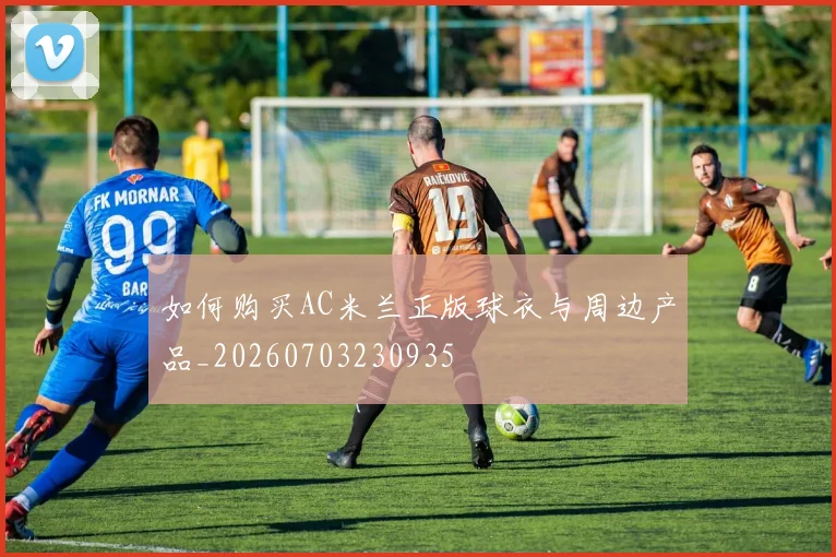 如何购买AC米兰正版球衣与周边产品_20260703230935
