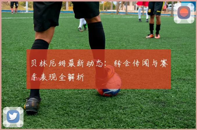 贝林厄姆最新动态：转会传闻与赛季表现全解析