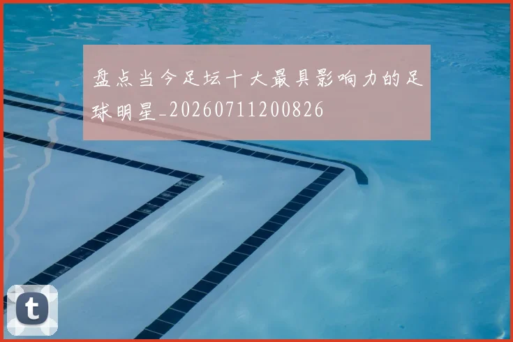 盘点当今足坛十大最具影响力的足球明星_20260711200826