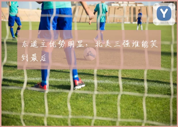东道主优势明显,北美三强谁能笑到最后