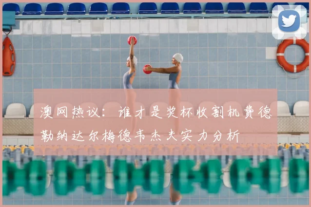 澳网热议：谁才是奖杯收割机费德勒纳达尔梅德韦杰夫实力分析