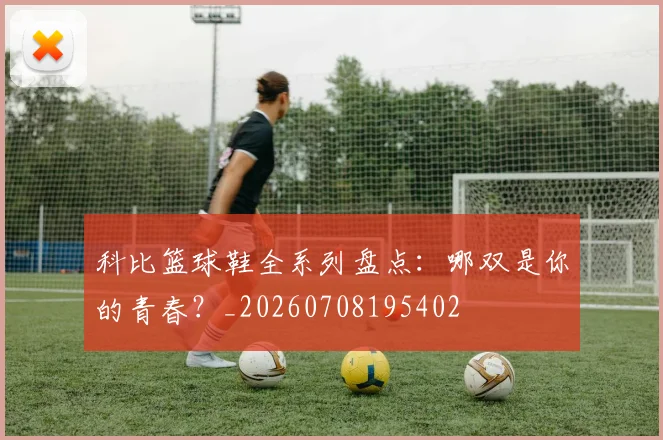 科比篮球鞋全系列盘点：哪双是你的青春？_20260708195402
