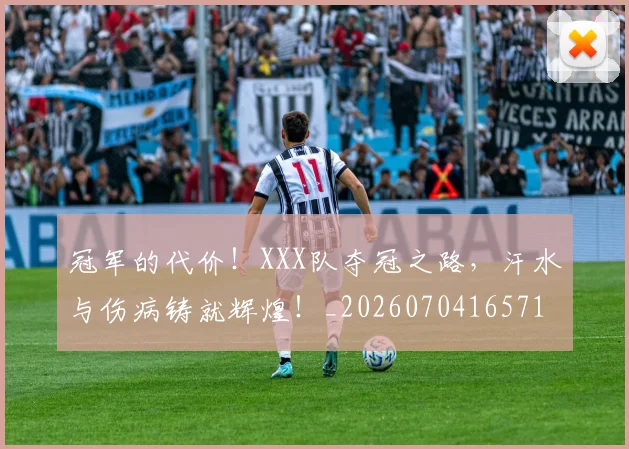 冠军的代价！XXX队夺冠之路，汗水与伤病铸就辉煌！_20260704165714
