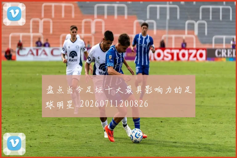 盘点当今足坛十大最具影响力的足球明星_20260711200826