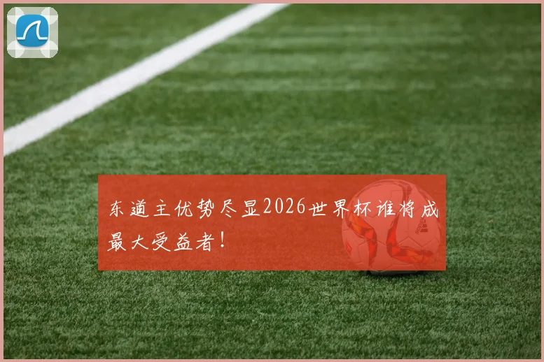 东道主优势尽显2026世界杯谁将成最大受益者!