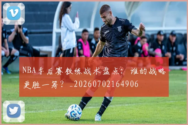 NBA季后赛教练战术盘点：谁的战略更胜一筹？_20260702164906