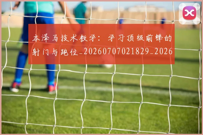 本泽马技术教学：学习顶级前锋的射门与跑位_20260707021829_20260731174309