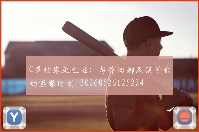 C罗的家庭生活:与乔治娜及孩子们的温馨时刻_20260526125224