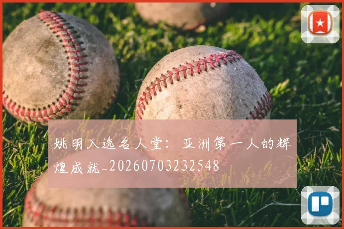 姚明入选名人堂：亚洲第一人的辉煌成就_20260703232548