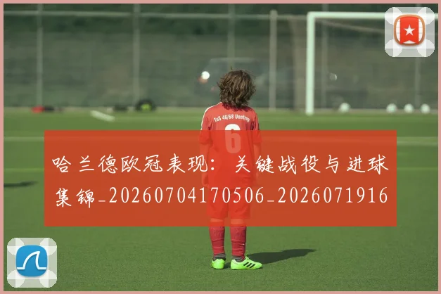 哈兰德欧冠表现：关键战役与进球集锦_20260704170506_20260719160054