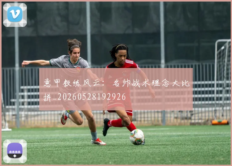 意甲教练风云:名帅战术理念大比拼_20260528192926