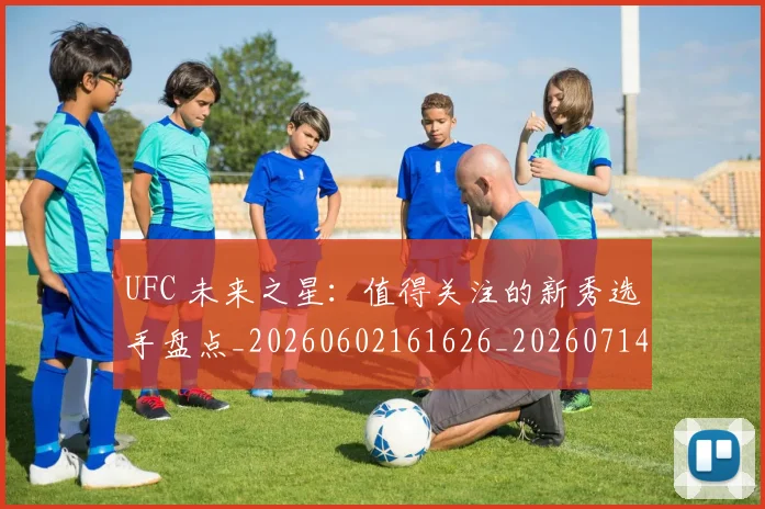 UFC 未来之星：值得关注的新秀选手盘点_20260602161626_20260714215629