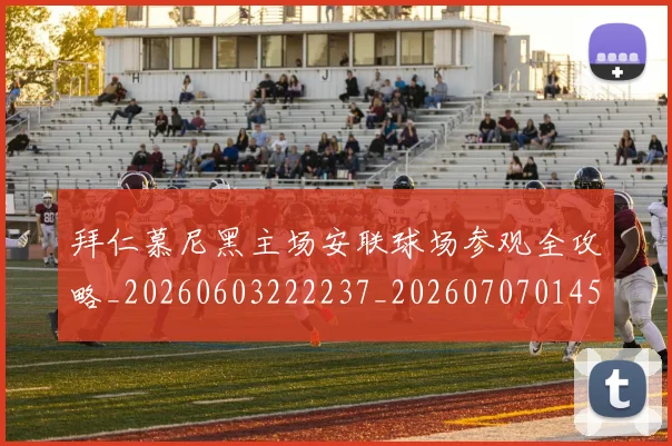 拜仁慕尼黑主场安联球场参观全攻略_20260603222237_20260707014545