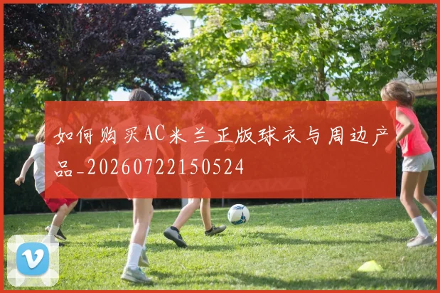 如何购买AC米兰正版球衣与周边产品_20260722150524