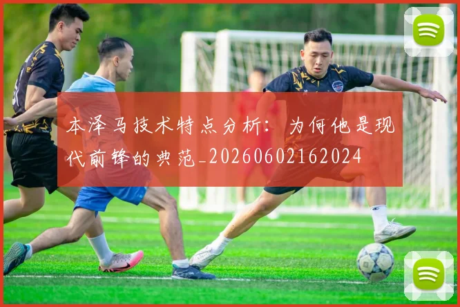 本泽马技术特点分析：为何他是现代前锋的典范_20260602162024