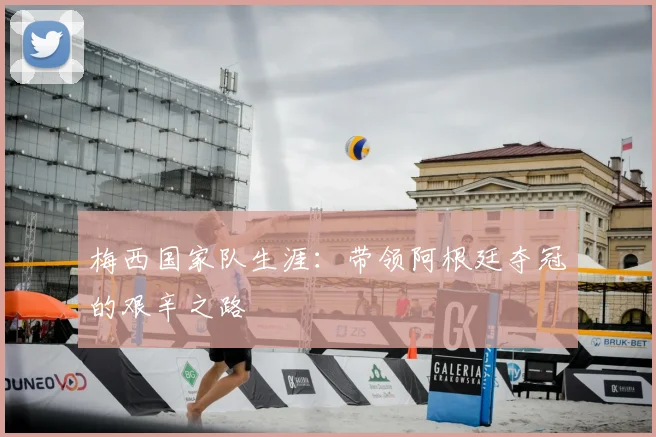 梅西国家队生涯：带领阿根廷夺冠的艰辛之路