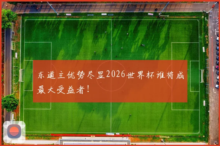 东道主优势尽显2026世界杯谁将成最大受益者！