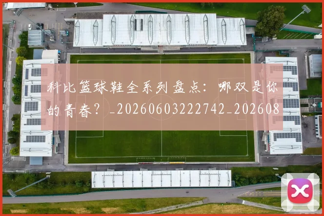 科比篮球鞋全系列盘点:哪双是你的青春?_20260603222742_20260802165607