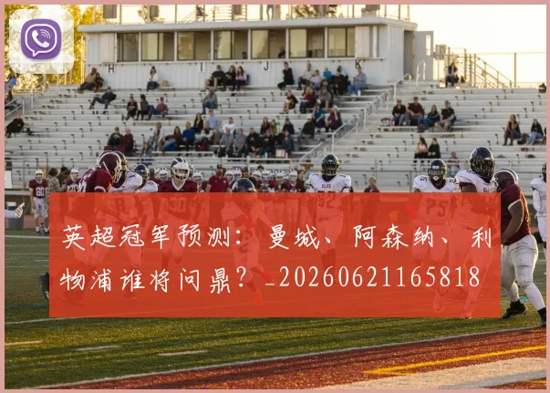 英超冠军预测：曼城、阿森纳、利物浦谁将问鼎？_20260621165818