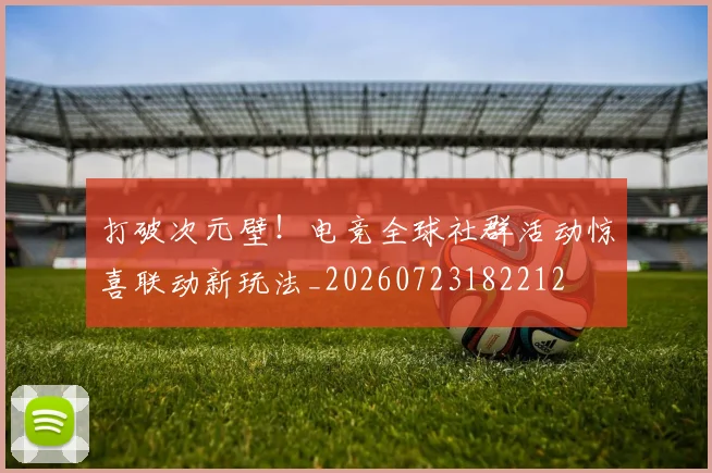 打破次元壁！电竞全球社群活动惊喜联动新玩法_20260723182212
