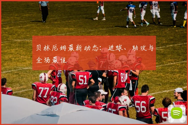 贝林厄姆最新动态：进球、助攻与全场最佳