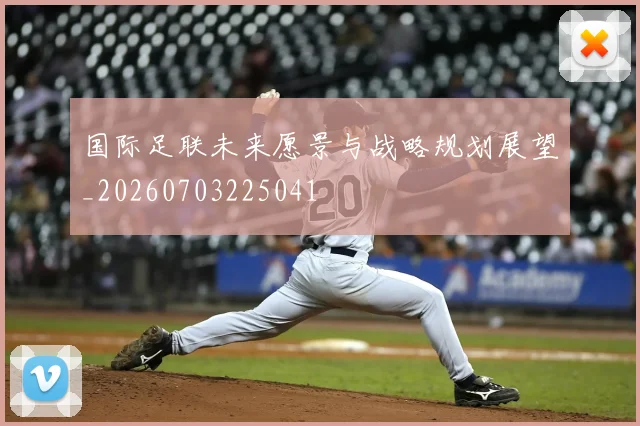 国际足联未来愿景与战略规划展望_20260703225041