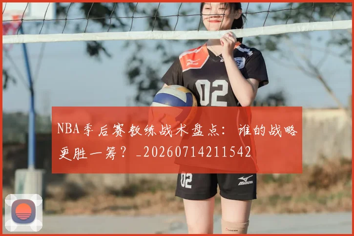 NBA季后赛教练战术盘点：谁的战略更胜一筹？_20260714211542