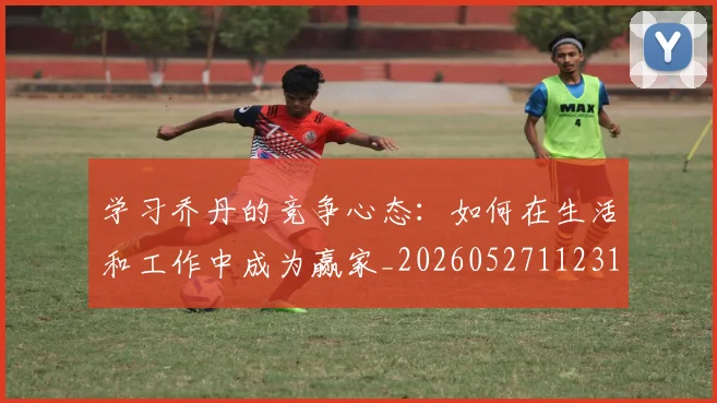 学习乔丹的竞争心态:如何在生活和工作中成为赢家_20260527112314