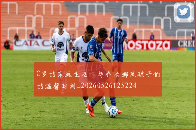 C罗的家庭生活：与乔治娜及孩子们的温馨时刻_20260526125224
