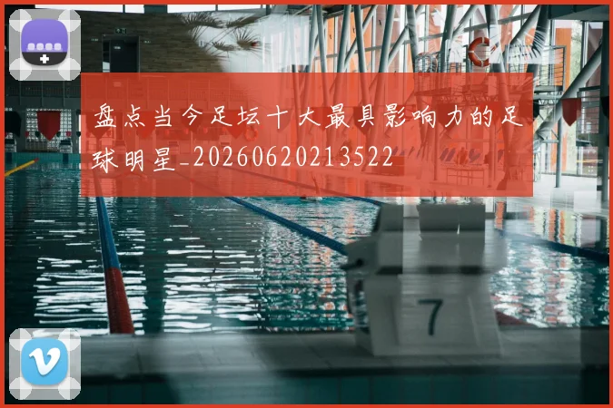 盘点当今足坛十大最具影响力的足球明星_20260620213522
