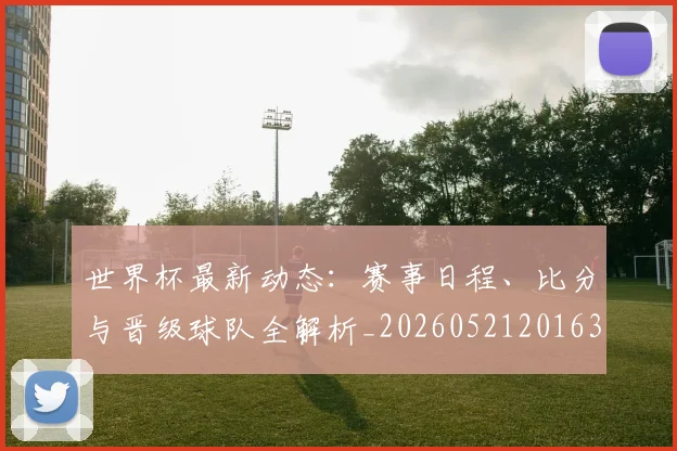 世界杯最新动态：赛事日程、比分与晋级球队全解析_20260521201630