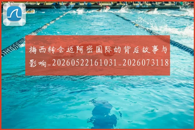 梅西转会迈阿密国际的背后故事与影响_20260522161031_20260731182726