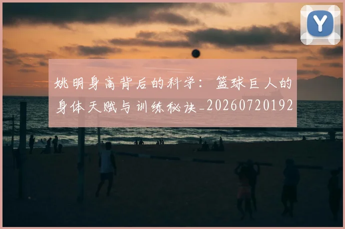 姚明身高背后的科学：篮球巨人的身体天赋与训练秘诀_20260720192456