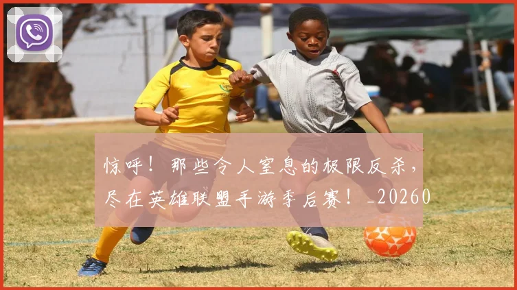 惊呼!那些令人窒息的极限反杀,尽在英雄联盟手游季后赛!_20260704174241