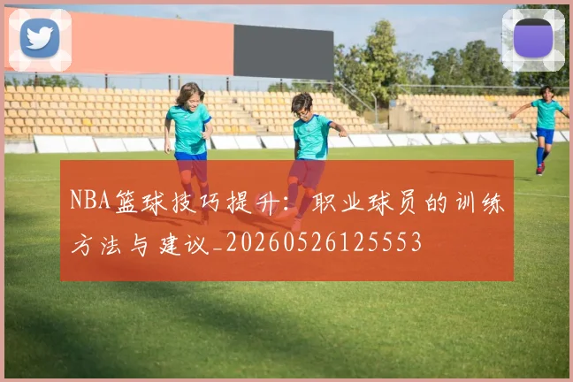 NBA篮球技巧提升：职业球员的训练方法与建议_20260526125553