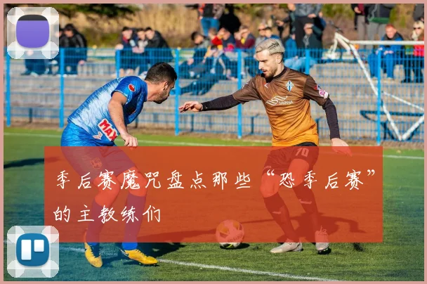 季后赛魔咒盘点那些“恐季后赛”的主教练们