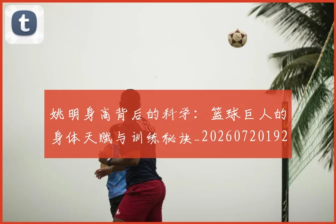 姚明身高背后的科学:篮球巨人的身体天赋与训练秘诀_20260720192456