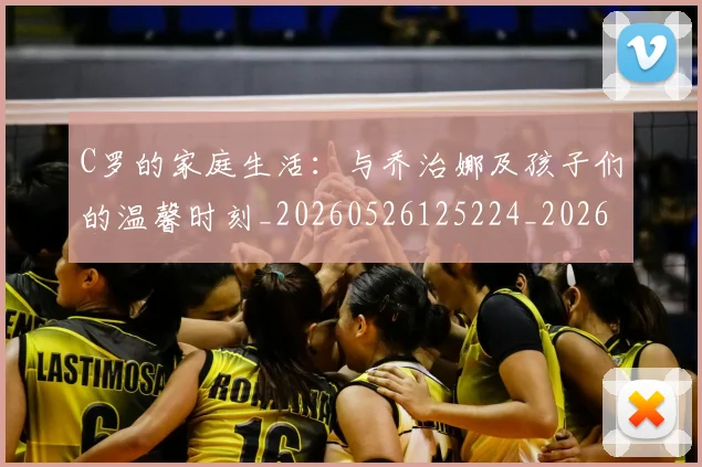 C罗的家庭生活:与乔治娜及孩子们的温馨时刻_20260526125224_20260701213343